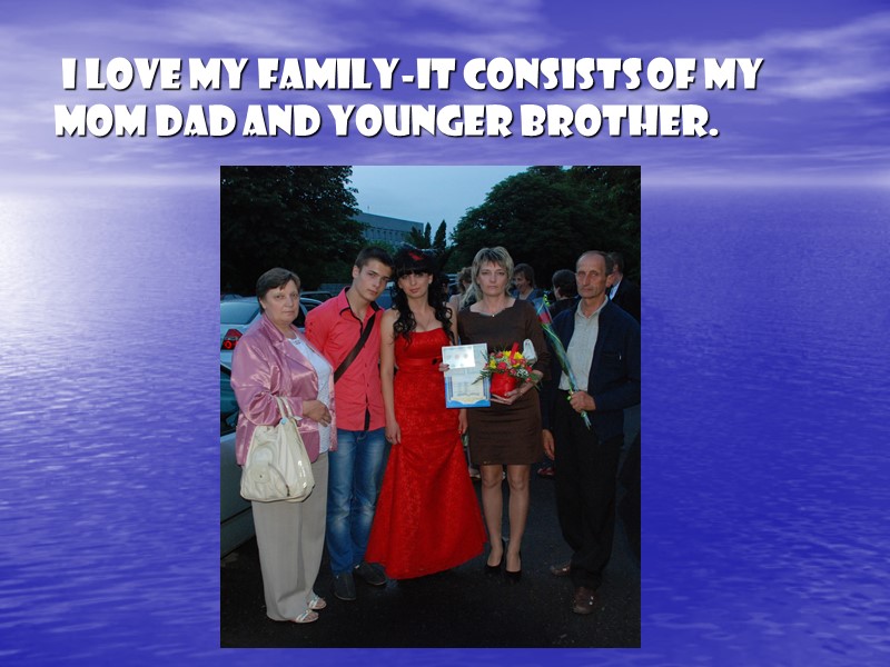 I love my family-it consists of my mom dad and younger brother.